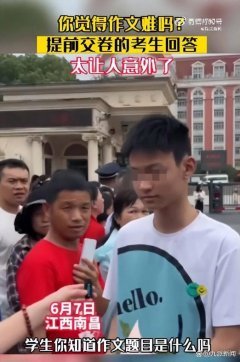 今年没写作文的考生来了！江西一提前交卷的考生被问到作文难度，直接回答：我都没写！