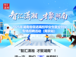 2025湖南省高校毕业生招聘会 南京站 优质单位 湖南产业体系 职业发展指导